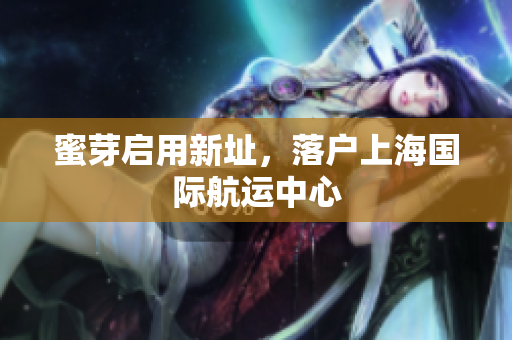 蜜芽启用新址，落户上海国际航运中心
