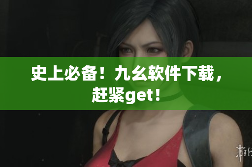 史上必备！九幺软件下载，赶紧get！