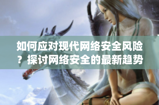 如何应对现代网络安全风险？探讨网络安全的最新趋势。)