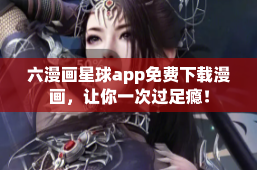 六漫画星球app免费下载漫画，让你一次过足瘾！
