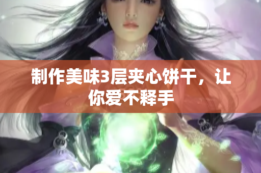 制作美味3层夹心饼干，让你爱不释手