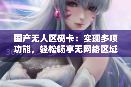 国产无人区码卡：实现多项功能，轻松畅享无网络区域