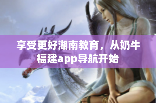 享受更好湖南教育，从奶牛福建app导航开始