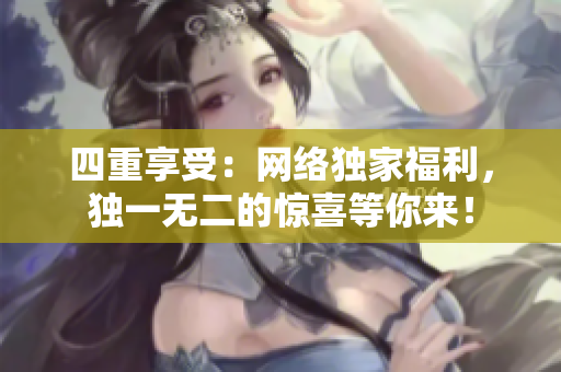 四重享受：网络独家福利，独一无二的惊喜等你来！