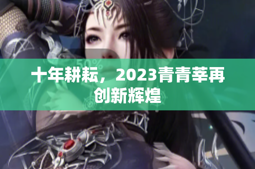 十年耕耘，2023青青莘再创新辉煌