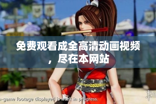 免费观看成全高清动画视频，尽在本网站
