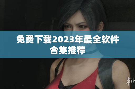 免费下载2023年最全软件合集推荐