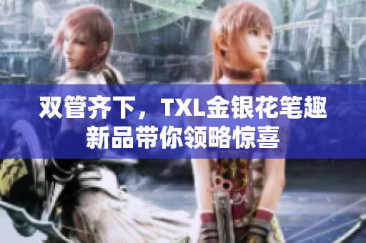 双管齐下，TXL金银花笔趣新品带你领略惊喜