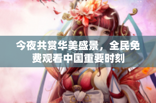 今夜共赏华美盛景，全民免费观看中国重要时刻