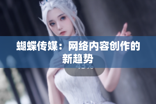 蝴蝶传媒：网络内容创作的新趋势