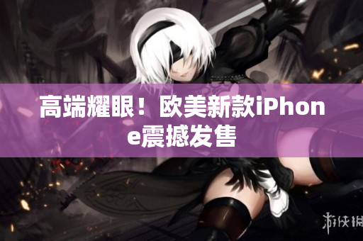 高端耀眼！欧美新款iPhone震撼发售