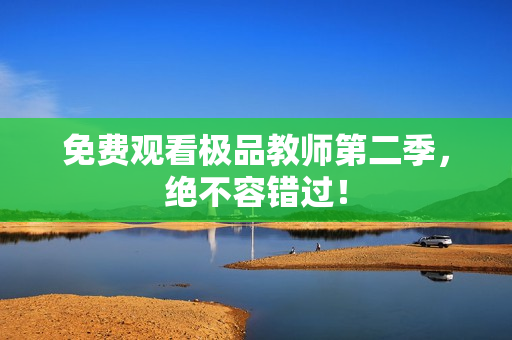 免费观看极品教师第二季，绝不容错过！