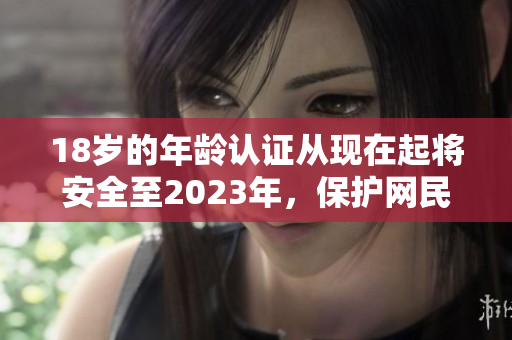 18岁的年龄认证从现在起将安全至2023年，保护网民健康成长