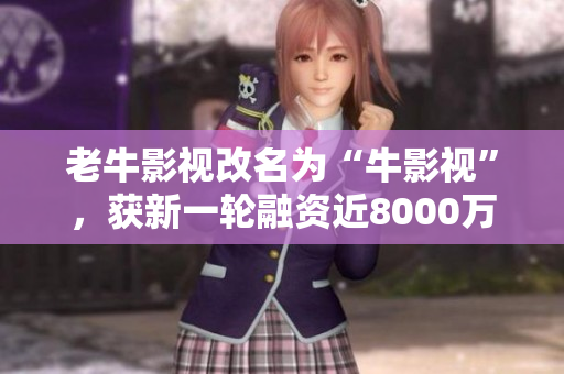 老牛影视改名为“牛影视”，获新一轮融资近8000万元
