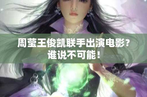 周莹王俊凯联手出演电影？谁说不可能！
