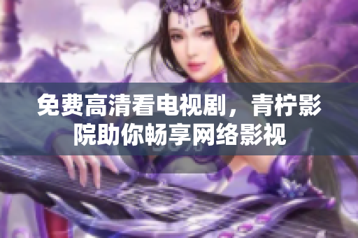 免费高清看电视剧，青柠影院助你畅享网络影视