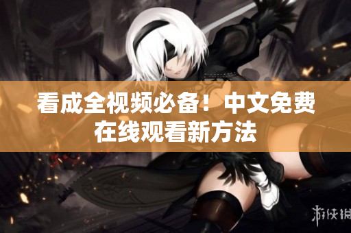 看成全视频必备！中文免费在线观看新方法