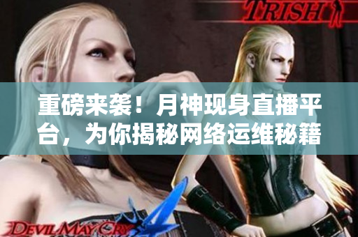 重磅来袭！月神现身直播平台，为你揭秘网络运维秘籍