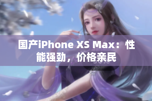 国产iPhone XS Max：性能强劲，价格亲民