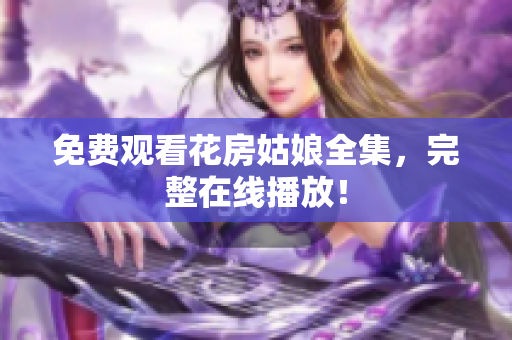 免费观看花房姑娘全集，完整在线播放！