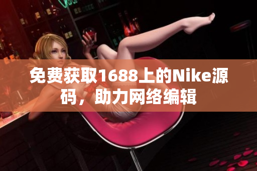免费获取1688上的Nike源码，助力网络编辑