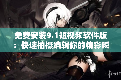 免费安装9.1短视频软件版：快速拍摄编辑你的精彩瞬间