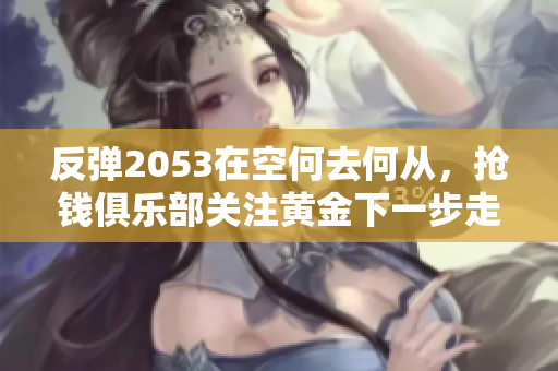 反弹2053在空何去何从，抢钱俱乐部关注黄金下一步走势