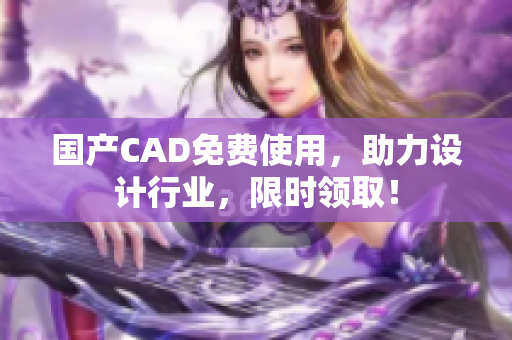 国产CAD免费使用，助力设计行业，限时领取！