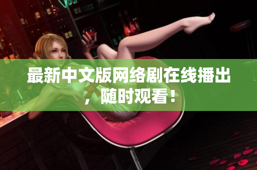 最新中文版网络剧在线播出，随时观看！