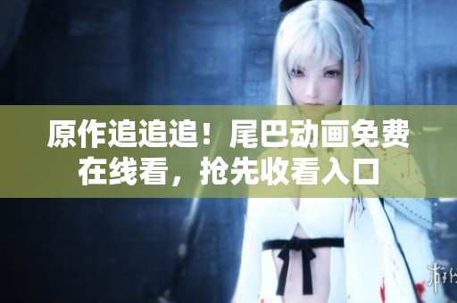 原作追追追！尾巴动画免费在线看，抢先收看入口