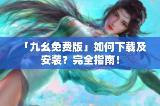 「九幺免费版」如何下载及安装？完全指南！