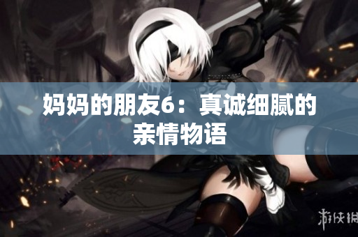 妈妈的朋友6：真诚细腻的亲情物语