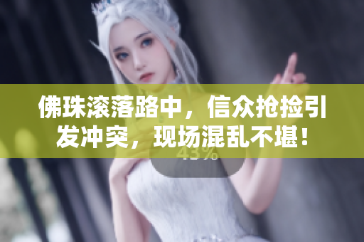 佛珠滚落路中，信众抢捡引发冲突，现场混乱不堪！
