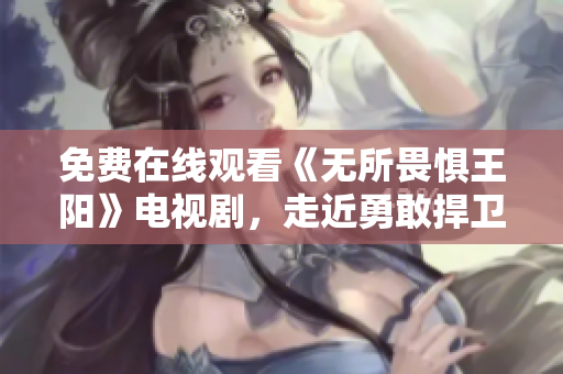 免费在线观看《无所畏惧王阳》电视剧，走近勇敢捍卫正义的刑警世界