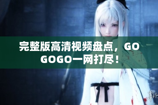 完整版高清视频盘点，GOGOGO一网打尽！