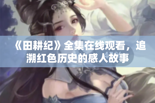 《田耕纪》全集在线观看，追溯红色历史的感人故事