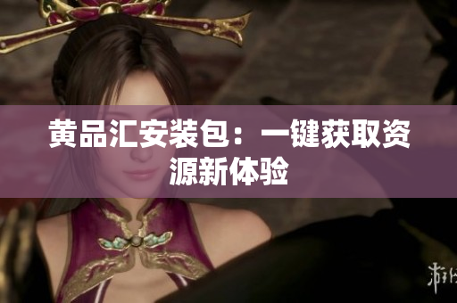 黄品汇安装包：一键获取资源新体验