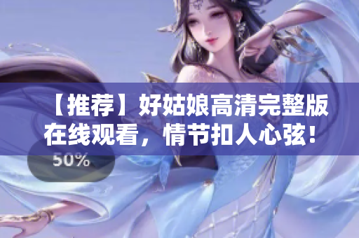 【推荐】好姑娘高清完整版在线观看，情节扣人心弦！
