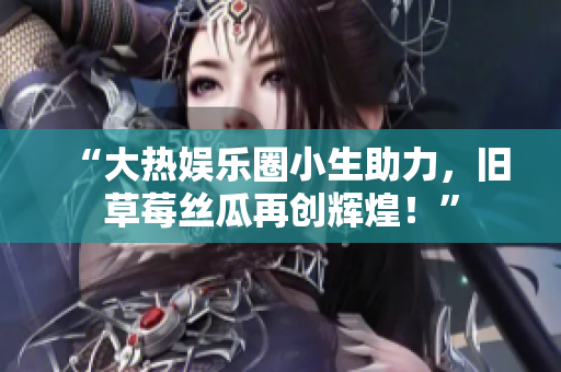 “大热娱乐圈小生助力，旧草莓丝瓜再创辉煌！”