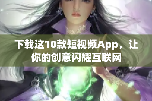 下载这10款短视频App，让你的创意闪耀互联网