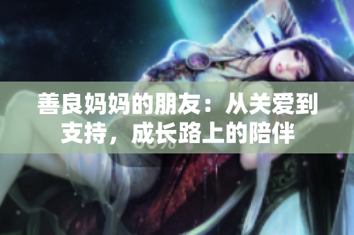 善良妈妈的朋友：从关爱到支持，成长路上的陪伴