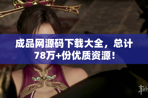 成品网源码下载大全，总计78万+份优质资源！