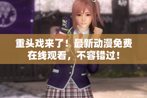 重头戏来了！最新动漫免费在线观看，不容错过！