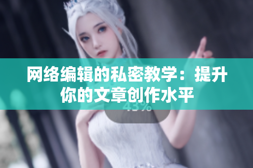 网络编辑的私密教学：提升你的文章创作水平