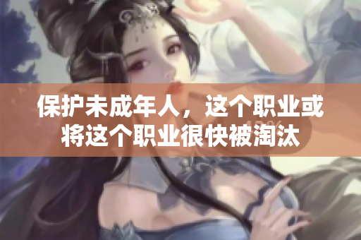 保护未成年人，这个职业或将这个职业很快被淘汰