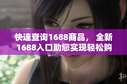 快速查询1688商品， 全新1688入口助您实现轻松购物！