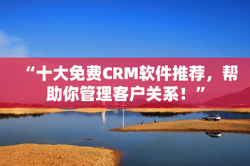 “十大免费CRM软件推荐，帮助你管理客户关系！”