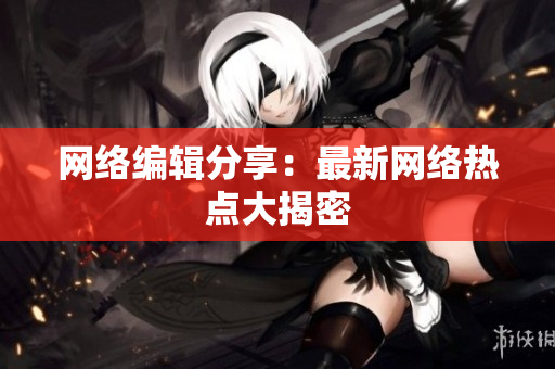 网络编辑分享：最新网络热点大揭密