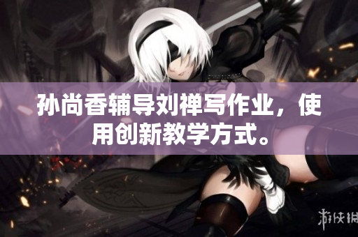 孙尚香辅导刘禅写作业，使用创新教学方式。