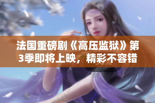 法国重磅剧《高压监狱》第3季即将上映，精彩不容错过！